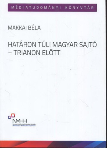 Hatron tli magyar sajt - Trianon eltt - Bukaresti s eszki magyar lapok az identitsrzs s kisebbsgi rdekvdelem szolglatban (1860-1918)