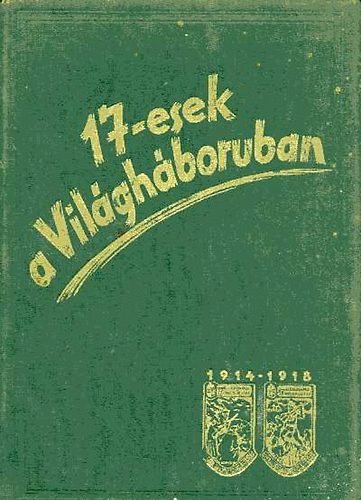 Szerk.:mrkosfalvi Sipos Gyula ny.tbornok - 17-esek a Vilghborban 1914-1918