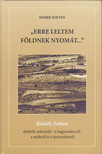 "Erre leltem fldnek nyomt..." (Kodly Zoltn letrl, mveirl - a hagyomnyrl, a mltrl s a trtnelemrl)