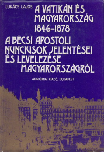 A Vatik�n �s Magyarorsz�g 1846-1878 - A b�csi apostoli nunciusok jelent�sei �s levelez�se Magyarorsz�gr�l