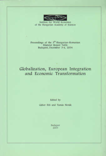 Globalization, European Integration and Economic Transformation - Proceedings of 5th Hungarian-Romanian Bilateral Round Table Budapest, December 3-4, 2004 (Institute for World Economics of the Hungarian Academy of Sciences)