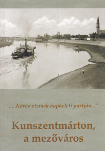 Kunszentm�rton, a mez�v�ros - . "... K�r�s vizinek napkeleti partj�n .. "