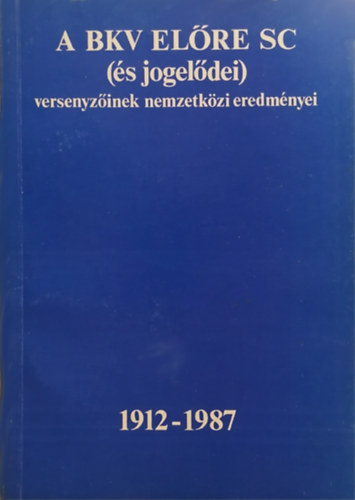 rpssi Kroly  (szerk.) - A BKV Elre SC (s jogeldei) versenyzinek nemzetkzi eredmnyei (1912-1987)