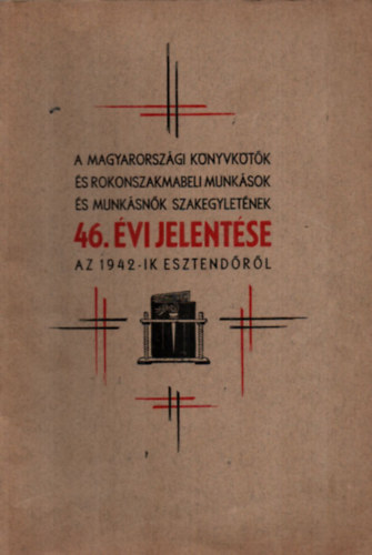 A Magyarorszgi Knyvktk s Rokonszakmabeli Munksok s Munksk Szakegyletnek 46. vi jlentse az 1942-ik esztendrl.