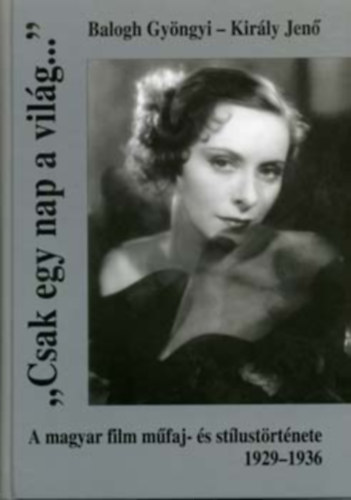 Balogh Gyngyi-Kirly Jen - "Csak egy nap a vilg..."- A magyar film mfaj- s stlustrtnete 1929-1936