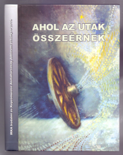 Ahol az utak sszernek - IRKA Irodalmi s Kpzmvsz Asztaltrsasg Jubileumi vknyve 2011. (Sorszmozott 055/500, dediklt)