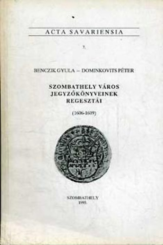 Benczik Gyula; Dominkovits P�ter - Szombathely v�ros jegyz�k�nyveinek regeszt�i (1606-1609) (Acta Sav. 7)
