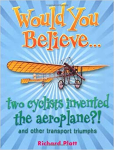 Richard Platt - Would You Believe... two cyclists invented the aeroplane?!: and other transport triumphs