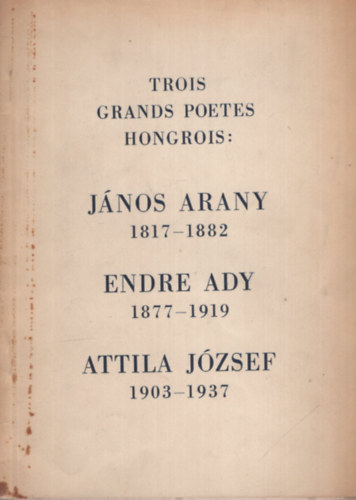 Trois grands poetes hongrois: J�nos Arany 1817-1882 - Endre Ady 1877-1919 - Attila J�zsef 1903-1937