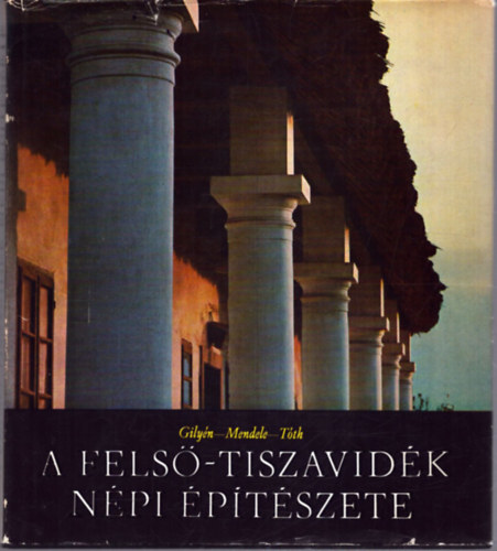 Tóth János - Mendele Ferenc - Gilyén Nándor - A Felső-Tiszavidék népi építészete