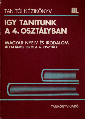 �gy tan�tunk a 4. oszt�lyban - Magyar nyelv �s irodalom �ltal�nos iskola 4. oszt�ly ( Tan�t�i k�zik�nyv III. )