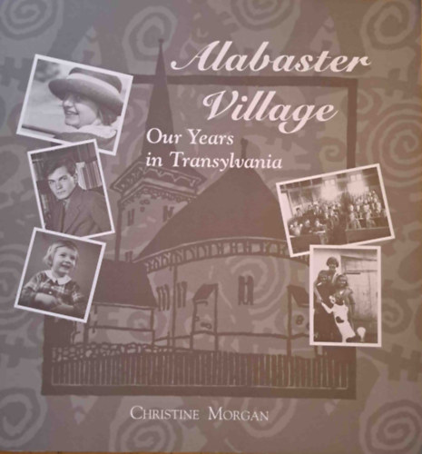 Christine Morgan - Alabaster Village - Our Years in Transylvania (Alabstromfalu - veink Erdlyben)