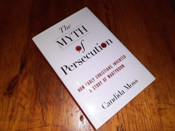 The Myth of Persecution How Early Christians Invented A Story of Martyrdom