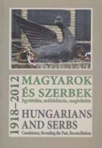Magyarok s szerbek, 1918-2012. Egyttls, mltfeltrs, megbkls (Hungarians and Serbs, 1918-2012 : coexistence, revealing the past, reconciliation)