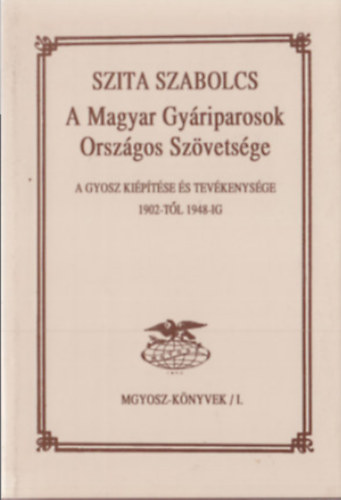 A Magyar Gy�riparosok Orsz�gos Sz�vets�ge - A GYOSZ ki�p�t�se �s tev�kenys�ge 1902-t�l 1948-ig