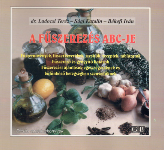 A f�szerez�s ABC-je - F�szern�v�nyek, f�szerkever�kek, �zes�t�k, receptek, t�bl�zatok/F�szerez� �s gy�gy�t� hat�sok/F�szerez�si aj�nl�sok eg�szs�geseknek �s k�l�nb�z� betegs�gben szenved�knek