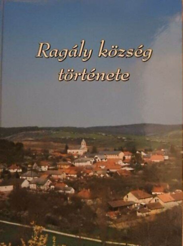 Szerző Szénégetőné Kunráth Ágnes Lektor Dr. Bodnár Mónika - Ragály község története
