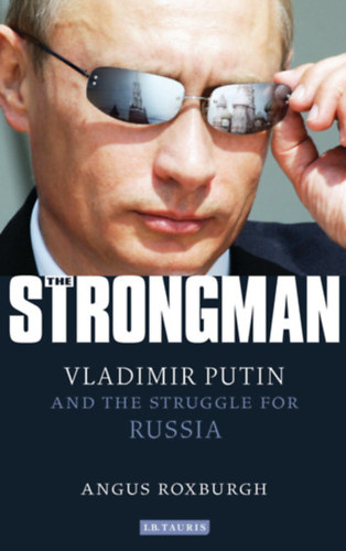 Angus Roxburgh - The Strongman: Vladimir Putin and the Struggle for Russia