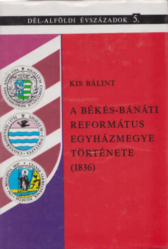 Kis Blint  (szerz) , Kormos Lszl (szerkeszt) - A Bks-Bnti Reformtus Egyhzmegye trtnete (1836)