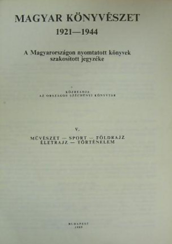 Magyar knyvszet V. A MAGYARORSZGON NYOMTATOTT KNYVEK SZAKOSTOTT JEGYZKE 1921-1944 MVSZET - SPORT - FLDRAJZ - LETRAJZ - TRTNELEM