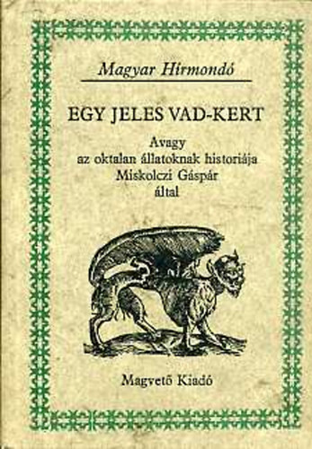 Egy jeles vad-kert, Avagy az oktalan llatoknak historija Miskolczi Gspr ltal (ELS KNYV: A Ngy lb llatokrl -  MSODIK KNYV:  A Repes Madarakrl - HARMADIK KNYV:  A Halakrl - NEGYEDIK KNYV: A Cssz-msz llato