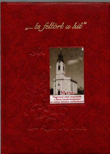 "... s feltrt a hit" - 1964-2014 - 50 ve Nagyvrad laki megvdtk a Szent Lszl-templomot az ateista hatalom rombolstl