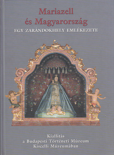 Mariazell s Magyarorszg - Egy zarndokhely emlkezete