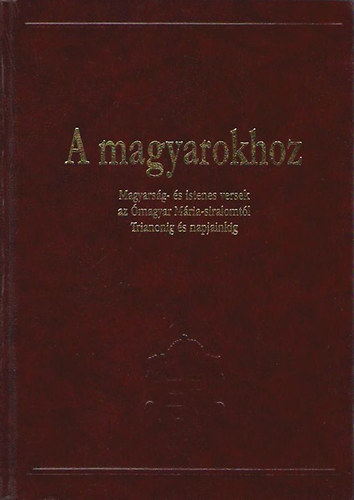 A magyarokhoz. Magyars�g- �s istenes versek az �magyar M�ria-siralomt�l Trianonig �s napjainkig