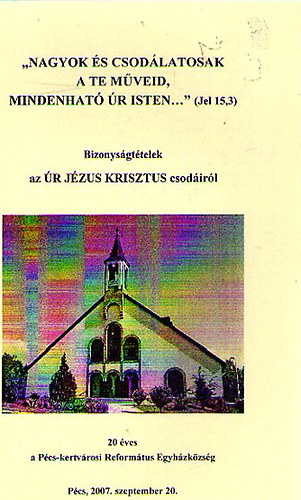 Bizonysgttelek az R JZUS KRISZTUS csodirl - 20 ves a Pcs-kertvrosi Reformtus Egyhzkzsg temploma 1907-2007