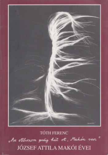 Tth Ferenc - "'Az otthonom pedig ht ott, Makn van". Jzsef Attila maki vei (dediklt)
