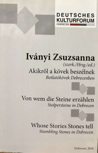 Akikrl a kvek beszlnek - Botlatkvek Debrecenben / Von wem die Steine erzahlen - Stolpersteine in Debrecen / Whose Stories Stones tell - Strubliung Stones in Debrecen