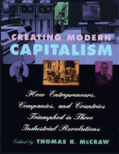 Creating Modern Capitalism - How Entrepreneurs, Companies, and Countries Triumphed in Three Industrial Revolutions