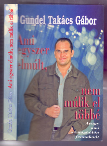Gundel Takcs Gbor - Ami egyszer elmlt, nem mlik el tbb (Avagy ami a vilghln fennakadt)