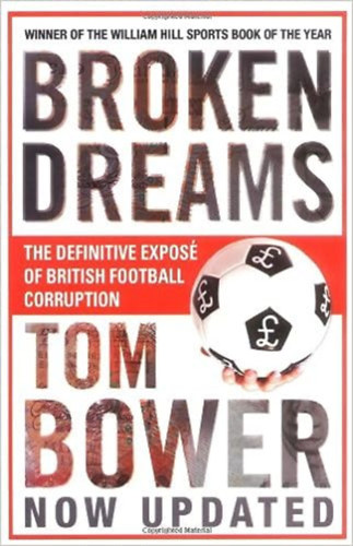 Tom Bower - Broken Dreams: Vanity, Greed And The Souring of British Football