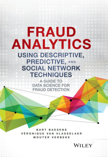 Veronique Van Vlasselaer, Wouter Verbeke Bart Baesens - Fraud Analytics Using Descriptive, Predictive, and Social Network Techniques: A Guide to Data Science for Fraud Detection