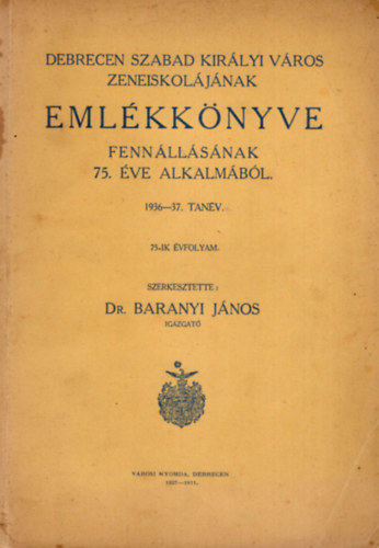 Dr. Baranyi Jnos - Debrecen szabad kirlyi vros zeneiskoljnak emlkknyve fennllsnak 75. ve alkalmbl  1936-37. tanv