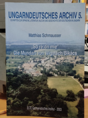 Ungarndeutsches Archiv 5. (Magyar Nmet Levltr 5.) - "So r:dn mie" Die Mundart von Wigatsch/Bikcs