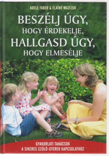 Adele Faber Elaine Mazlish - Beszélj úgy, hogy érdekelje, hallgasd úgy, hogy elmesélje