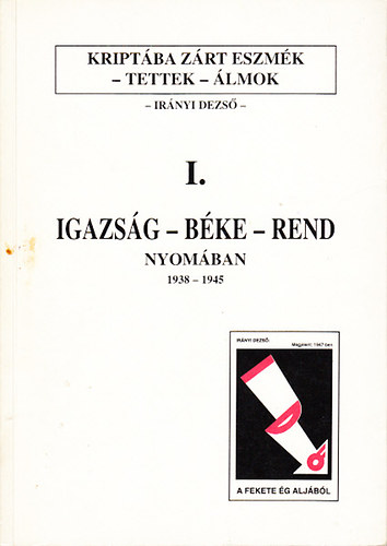 Irnyi Dezs - Kriptba zrt tettek, lmok I.- Igazsg-bke-rend nyomban 1938-1945.