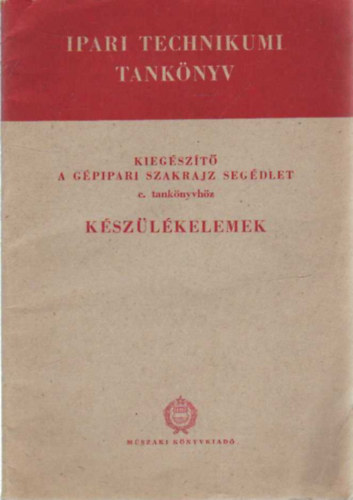 K�sz�l�kelemek- Kieg�sz�t� a g�pipari szakrajz seg�dlet c. tank�nyvh�z ( Ipari technikumi tank�nyv )