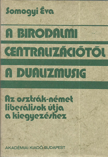 A birodalmi centralizcitl a dualizmusig (Az osztrk-nmet liberlisok tja a kiegyezshez)