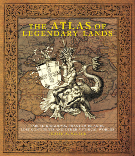 The Atlas of Legendary Lands - Fabled Kingdoms, Phantom Islands, Lost Continents and Other Mythical Worlds