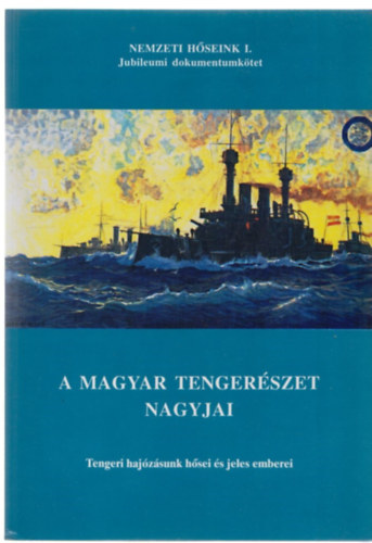 A magyar tengerszet nagyjai - Tengeri hajzsunk hsei s jeles emberei - Jubileumi dokumentumktet