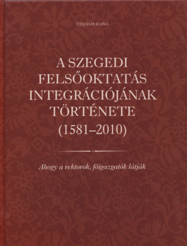 A szegedi felsoktats integrcijnak trtnete (1581-2010) - Ahogy a rektorok figazgatk ltjk