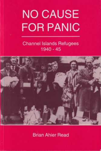 No cause for panic - Channel Islands Refugees 1940-45 ( Nincs ok a pnikra : Csatorna-szigeteki menekltek 1940-45 )
