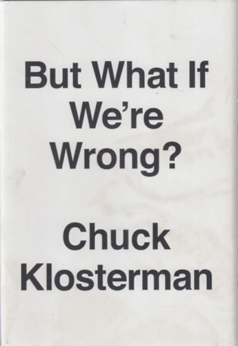 Chuck Klosterman - But What If We're Wrong? - Thinking About the Present As If It Were the Past