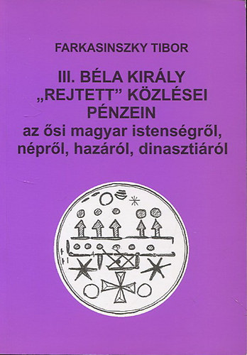 III. B�la kir�ly "rejtett" k�zl�sei p�nzein - az �si magyar istens�gr�l, n�pr�l, haz�r�l, dinaszti�r�l