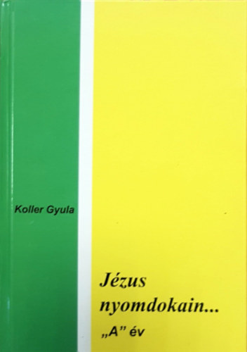 Mons. Koller Gyula  (szerk.) - Jzus nyomdokain... "A" v - Heti Leckk (Megfontolsok s gondolatok a vasr-, s nnepnapi misk Szentlecki alapjn)