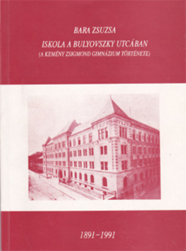 Bara Zsuzsa - Iskola a Bulyovszky utcban (A Kemny Zsigmond Gimnzium trtnete) 1891-1991