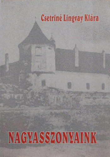 Csetrin Lingvay Klra - Nagyasszonyaink (Kiemelked ni szemlyisgek Erdly s a Partium trtnetben)